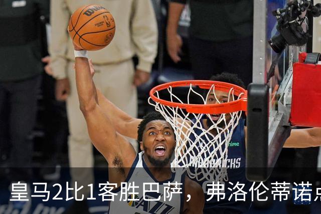 皇马2比1客胜巴萨，弗洛伦蒂诺点名嘉奖四将