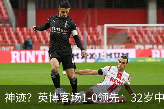 神迹？英博客场1-0领先：32岁中卫一击致命 蓉城仍无法提前夺冠