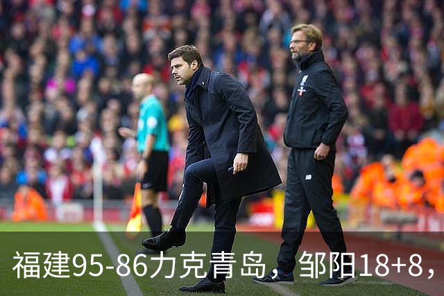 福建95-86力克青岛，邹阳18+8，黎伊扬19+4+3，韦瑟斯庞空砍28分