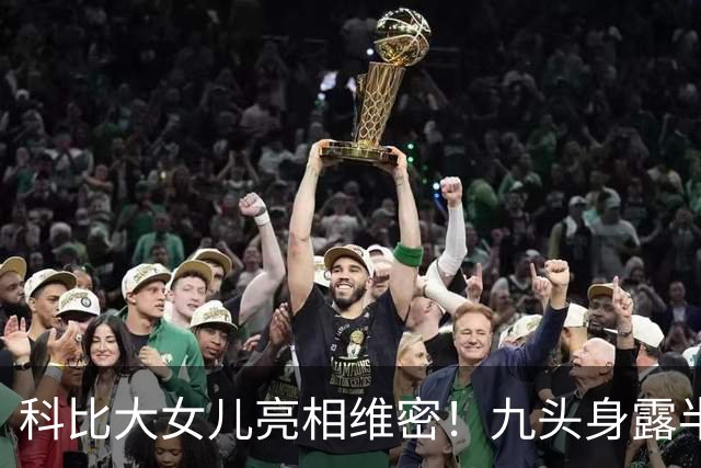 科比大女儿亮相维密！九头身露半胸小肚腩抢镜，父女共用一张脸