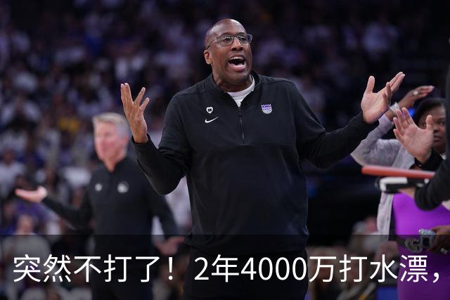 突然不打了！2年4000万打水漂，勇士签约太失败，库里争冠难了