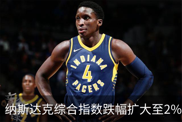 纳斯达克综合指数跌幅扩大至2%