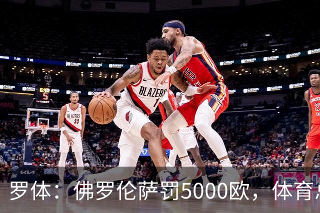 罗体：佛罗伦萨罚5000欧，体育总监帕拉蒂奇抗议主裁罚1万欧