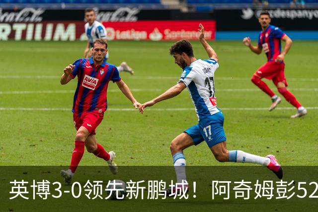 英博3-0领先新鹏城！阿奇姆彭52分钟补射破门，近2轮轰5球