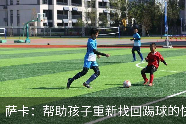 萨卡：帮助孩子重新找回踢球的快乐，对我来说意义重大
