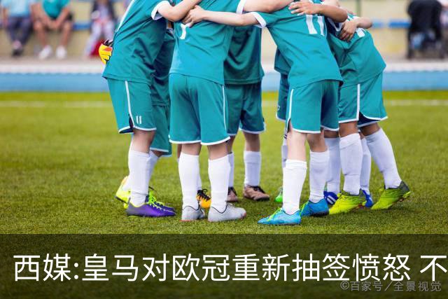 西媒:皇马对欧冠重新抽签愤怒 不接受欧足联解释