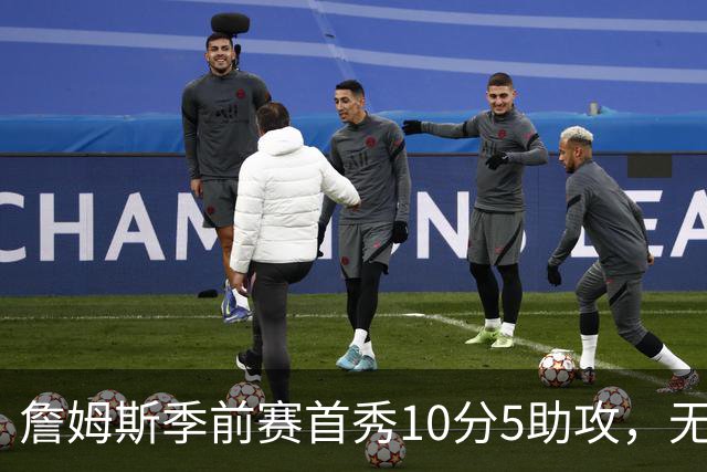 詹姆斯季前赛首秀10分5助攻，无私组织或成76人进攻核心
