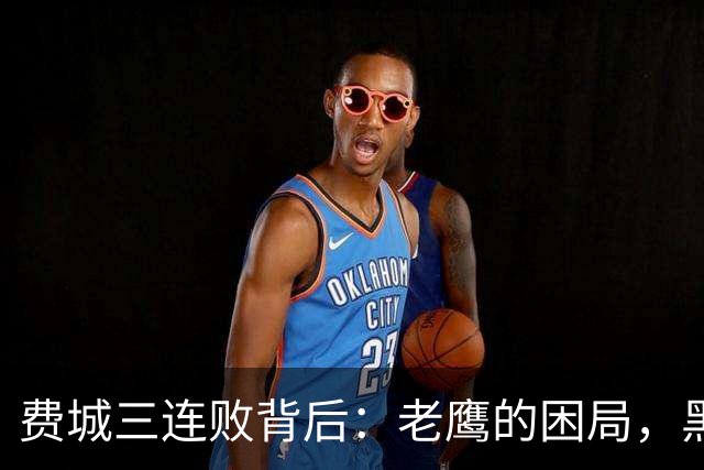 费城三连败背后：老鹰的困局，黑豹的X因素