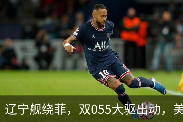 辽宁舰绕菲，双055大驱出动，美媒：关键时刻，中美航母巅峰对阵