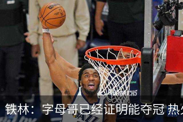 铁林：字母哥已经证明能夺冠 热火现在必须给他配好争冠阵容