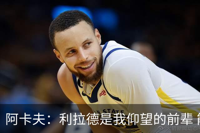 阿卡夫：利拉德是我仰望的前辈 能和他聊天沟通的感觉很棒