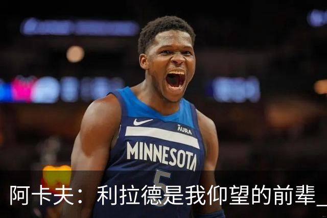 阿卡夫：利拉德是我仰望的前辈 能和他聊天沟通的感觉很棒