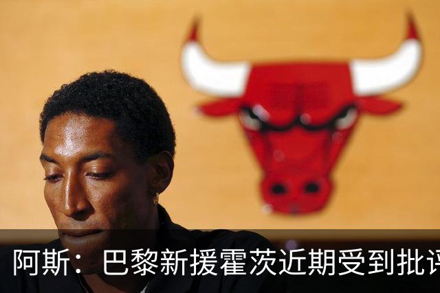 阿斯：巴黎新援霍茨近期受到批评，盼借国家队找回信心