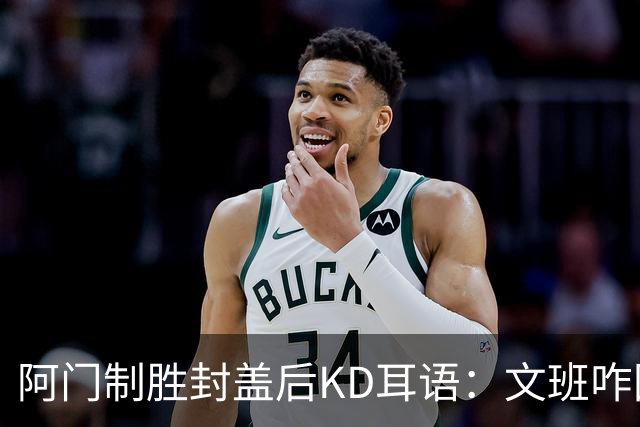 阿门制胜封盖后KD耳语：文班咋回事啊？以为这么轻松就能上进？
