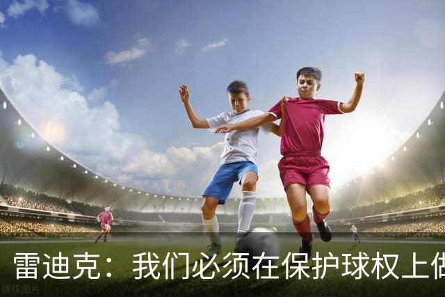 雷迪克：我们必须在保护球权上做得更好 这是全队都需改进的地方
