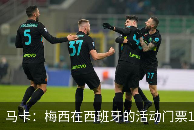 马卡：梅西在西班牙的活动门票13分钟售罄 超1.6万人同时在线排队