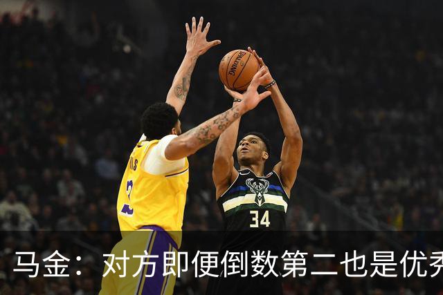 马金：对方即便倒数第二也是优秀的球队，他们给我们制造了麻烦