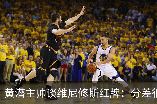 黄潜主帅谈维尼修斯红牌：分差很小，氛围紧张很正常