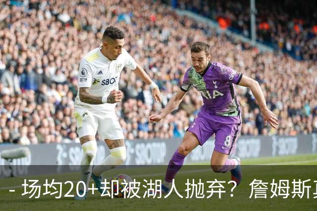 - 场均20+却被湖人抛弃？詹姆斯真正出局原因，远比你想的残酷