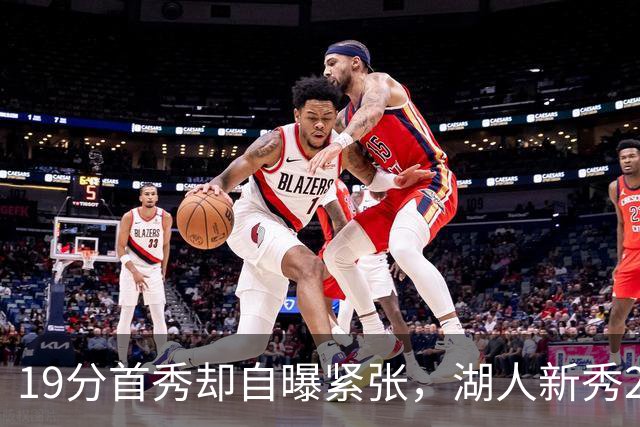 19分首秀却自曝紧张，湖人新秀23分钟投疯了