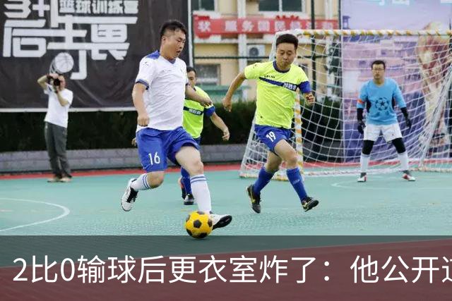 2比0输球后更衣室炸了：他公开道歉，主帅只说够了