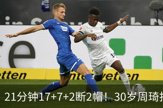 21分钟17+7+2断2帽！30岁周琦找回大魔王身手 郭士强该选他了吧？