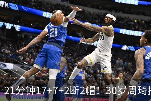 21分钟17+7+2断2帽！30岁周琦找回大魔王身手 郭士强该选他了吧？