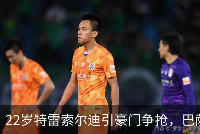 22岁特雷索尔迪引豪门争抢，巴萨拒绝致阿森纳入场