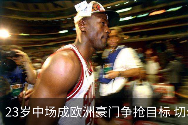 23岁中场成欧洲豪门争抢目标 切尔西皇马争夺战打响