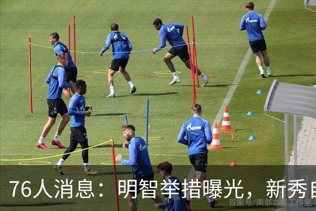 76人消息：明智举措曝光，新秀自信发声，悍将透露加盟原因