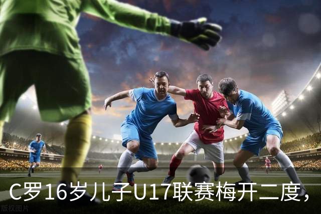 C罗16岁儿子U17联赛梅开二度，助利雅得胜利2-1逆转吉达国民