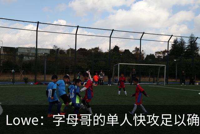 Lowe：字母哥的单人快攻足以确保热火成为出色的进攻球队