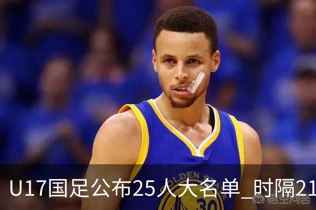 U17国足公布25人大名单 时隔21年将再战世少赛